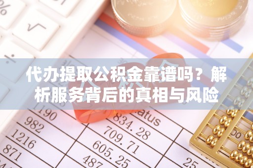 山南代办提取公积金靠谱吗？解析服务背后的真相与风险