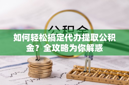 山南如何轻松搞定代办提取公积金？全攻略为你解惑
