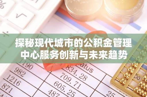 山南探秘现代城市的公积金管理中心服务创新与未来趋势