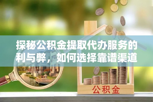 山南探秘公积金提取代办服务的利与弊，如何选择靠谱渠道？