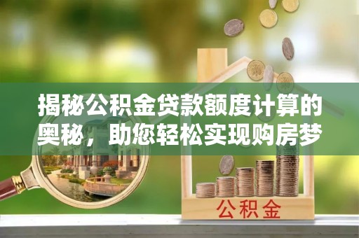 山南揭秘公积金贷款额度计算的奥秘，助您轻松实现购房梦想