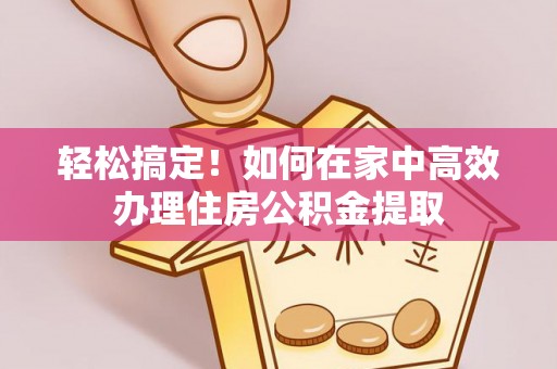 山南轻松搞定！如何在家中高效办理住房公积金提取