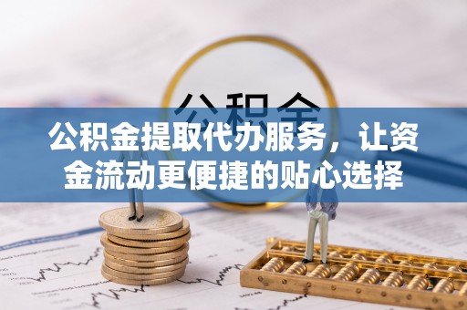 山南公积金提取代办服务，让资金流动更便捷的贴心选择