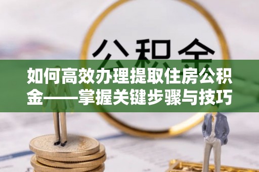 山南如何高效办理提取住房公积金——掌握关键步骤与技巧