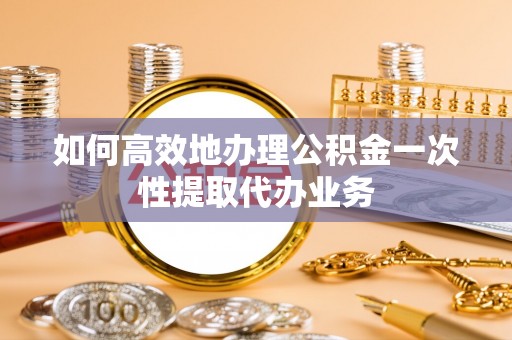 山南如何高效地办理公积金一次性提取代办业务