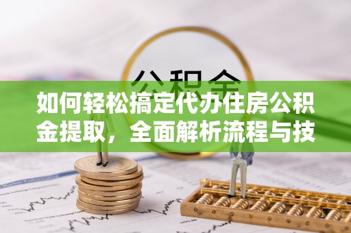 山南如何轻松搞定代办住房公积金提取，全面解析流程与技巧