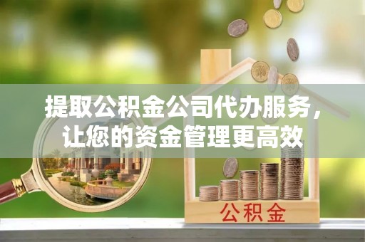 山南提取公积金公司代办服务，让您的资金管理更高效