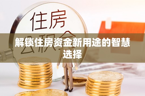 山南解锁住房资金新用途的智慧选择