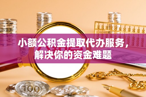 山南小额公积金提取代办服务，解决你的资金难题