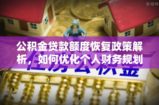 山南公积金贷款额度恢复政策解析，如何优化个人财务规划