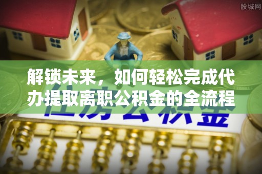 山南解锁未来，如何轻松完成代办提取离职公积金的全流程