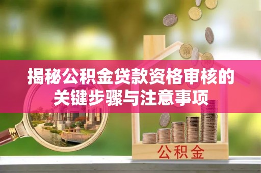 山南揭秘公积金贷款资格审核的关键步骤与注意事项