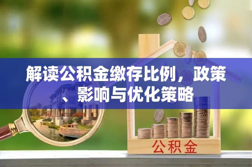 山南解读公积金缴存比例，政策、影响与优化策略
