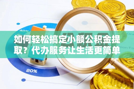 山南如何轻松搞定小额公积金提取？代办服务让生活更简单