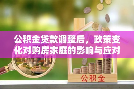 山南公积金贷款调整后，政策变化对购房家庭的影响与应对策略