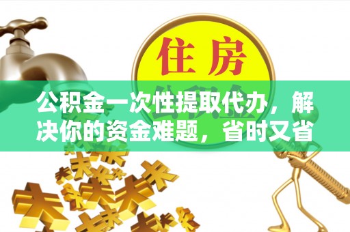 山南公积金一次性提取代办，解决你的资金难题，省时又省心