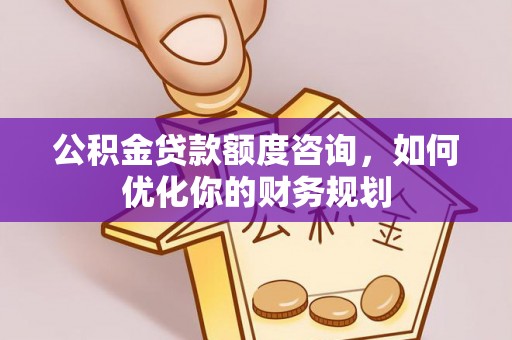 山南公积金贷款额度咨询，如何优化你的财务规划