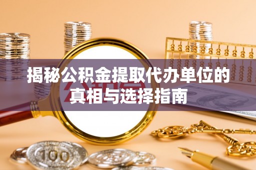 山南揭秘公积金提取代办单位的真相与选择指南