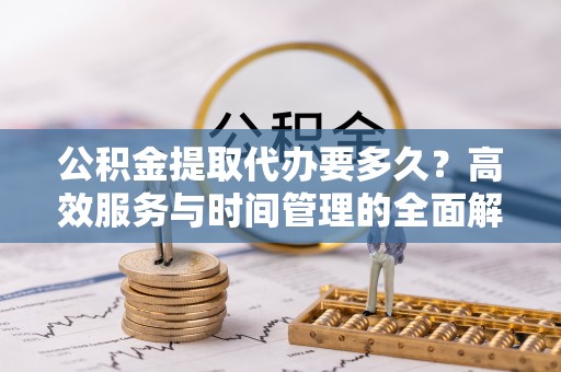 山南公积金提取代办要多久？高效服务与时间管理的全面解析