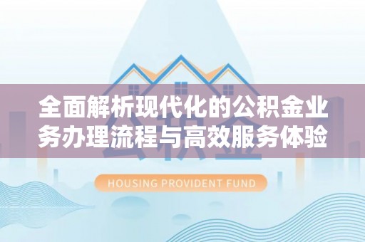 山南全面解析现代化的公积金业务办理流程与高效服务体验