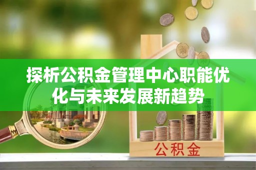 山南探析公积金管理中心职能优化与未来发展新趋势
