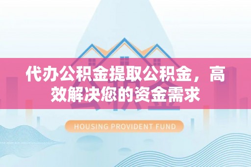 山南代办公积金提取公积金，高效解决您的资金需求