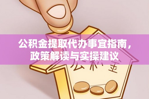 山南公积金提取代办事宜指南，政策解读与实操建议