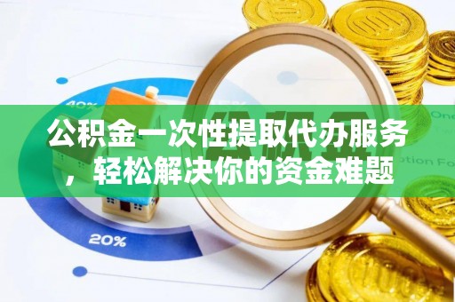 山南公积金一次性提取代办服务，轻松解决你的资金难题