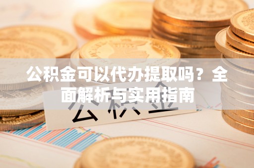 山南公积金可以代办提取吗？全面解析与实用指南