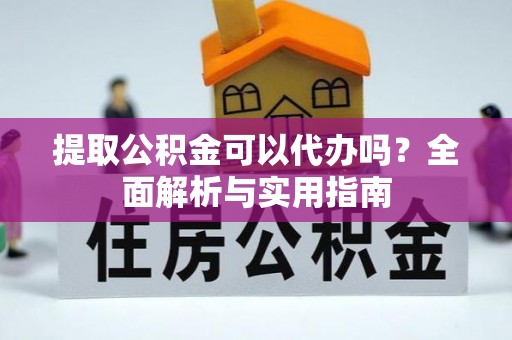 山南提取公积金可以代办吗？全面解析与实用指南