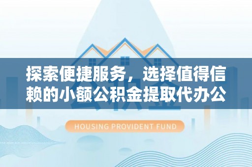 山南探索便捷服务，选择值得信赖的小额公积金提取代办公司