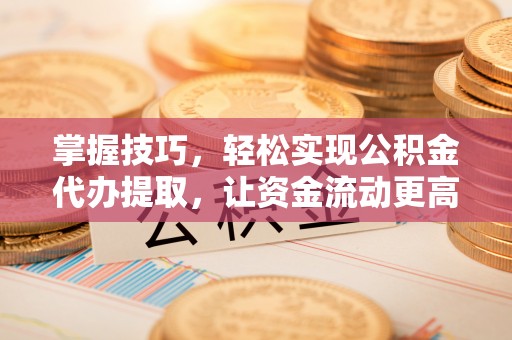山南掌握技巧，轻松实现公积金代办提取，让资金流动更高效