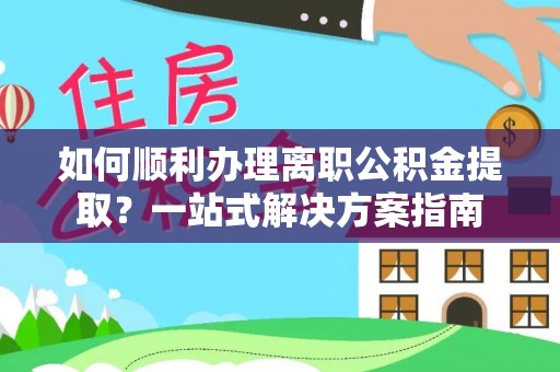 山南如何顺利办理离职公积金提取？一站式解决方案指南