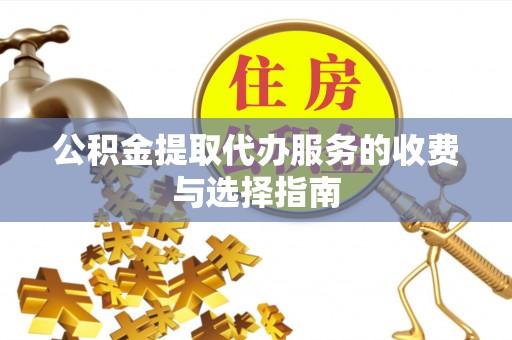 山南公积金提取代办服务的收费与选择指南