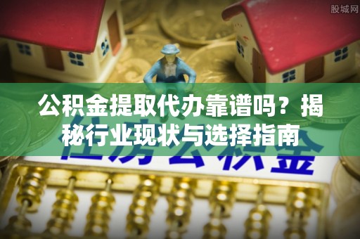 山南公积金提取代办靠谱吗？揭秘行业现状与选择指南