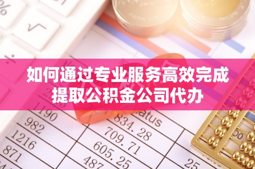 山南如何通过专业服务高效完成提取公积金公司代办