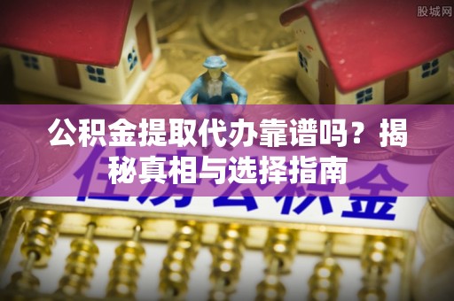 山南公积金提取代办靠谱吗？揭秘真相与选择指南