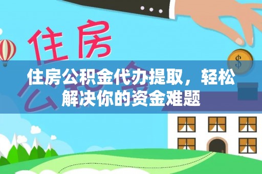 山南住房公积金代办提取，轻松解决你的资金难题