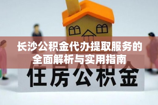 山南长沙公积金代办提取服务的全面解析与实用指南