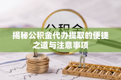 山南揭秘公积金代办提取的便捷之道与注意事项