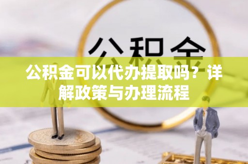 山南公积金可以代办提取吗？详解政策与办理流程