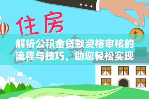山南解析公积金贷款资格审核的流程与技巧，助您轻松实现购房梦