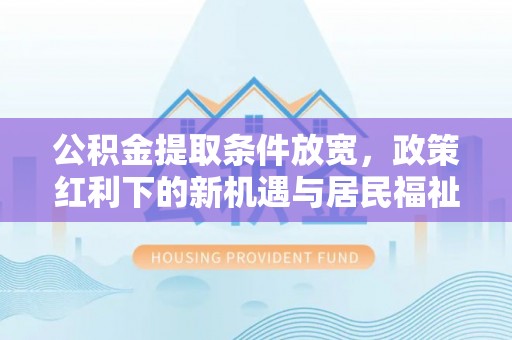 山南公积金提取条件放宽，政策红利下的新机遇与居民福祉提升