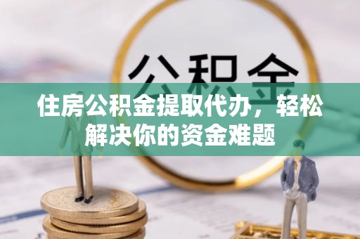 山南住房公积金提取代办，轻松解决你的资金难题