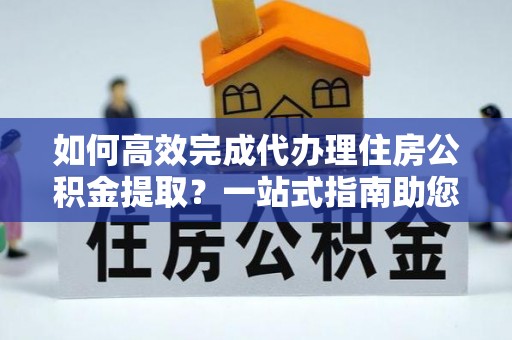 山南如何高效完成代办理住房公积金提取？一站式指南助您轻松搞定