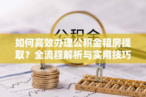 山南如何高效办理公积金租房提取？全流程解析与实用技巧