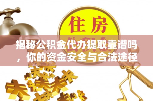 山南揭秘公积金代办提取靠谱吗，你的资金安全与合法途径全解析
