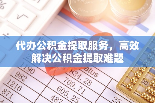 山南代办公积金提取服务，高效解决公积金提取难题