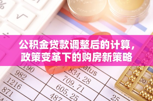 山南公积金贷款调整后的计算，政策变革下的购房新策略