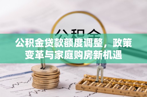 山南公积金贷款额度调整，政策变革与家庭购房新机遇